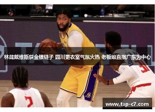 林葳戴维斯获金银链子 四川更衣室气氛火热 老板娘直指广东为中心