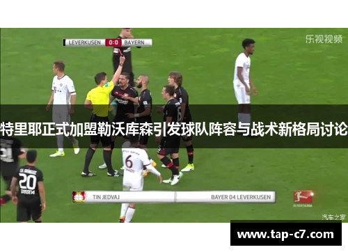特里耶正式加盟勒沃库森引发球队阵容与战术新格局讨论