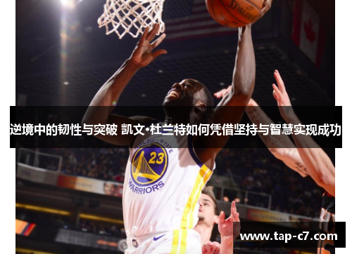 逆境中的韧性与突破 凯文·杜兰特如何凭借坚持与智慧实现成功