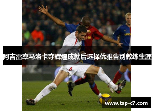 阿吉雷率马洛卡夺辉煌成就后选择优雅告别教练生涯