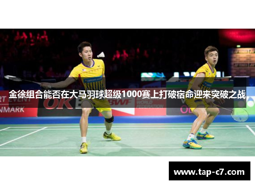 金徐组合能否在大马羽球超级1000赛上打破宿命迎来突破之战