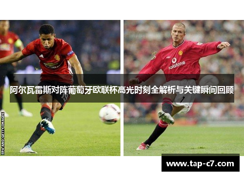阿尔瓦雷斯对阵葡萄牙欧联杯高光时刻全解析与关键瞬间回顾