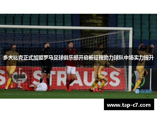 多夫比克正式加盟罗马足球俱乐部开启新征程助力球队中场实力提升